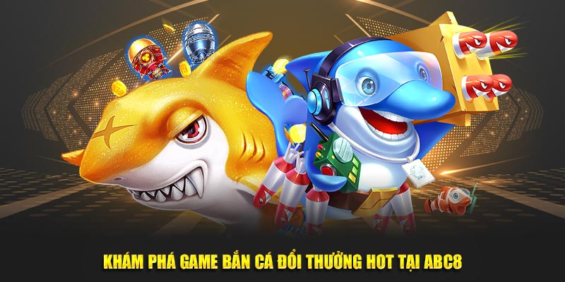 Khám phá game bắn cá đổi thưởng hot tại ABC8